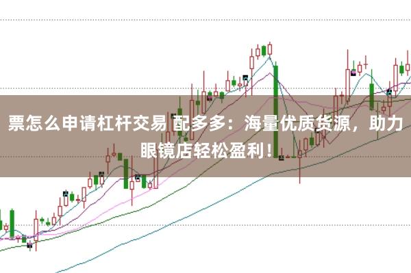 票怎么申请杠杆交易 配多多:海量优质货源,助力眼镜店轻松盈利!