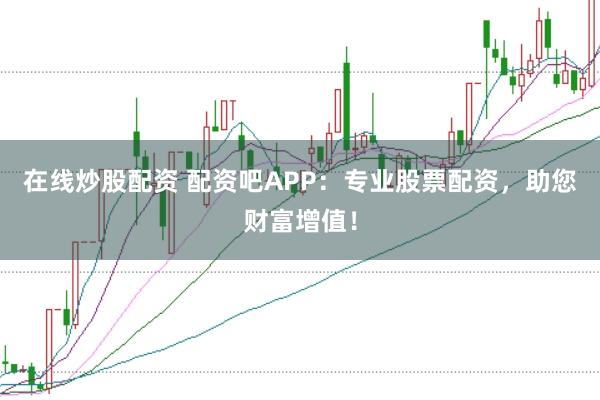 在线炒股配资 配资吧APP:专业股票配资,助您财富增值!