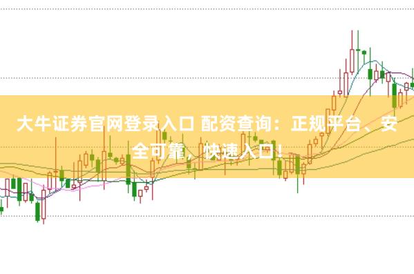 大牛证券官网登录入口 配资查询：正规平台、安全可靠，快速入口！