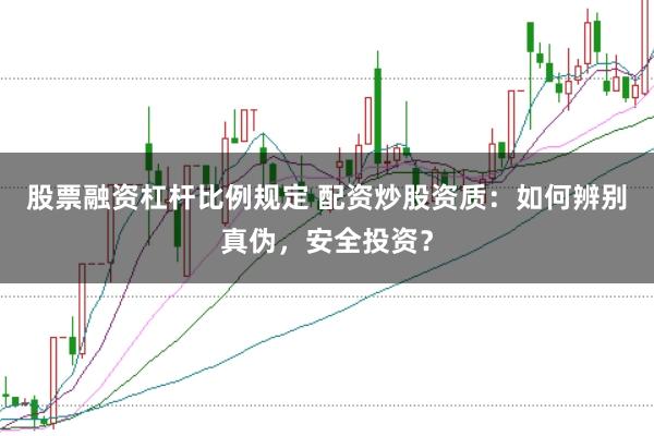 股票融资杠杆比例规定 配资炒股资质：如何辨别真伪，安全投资？