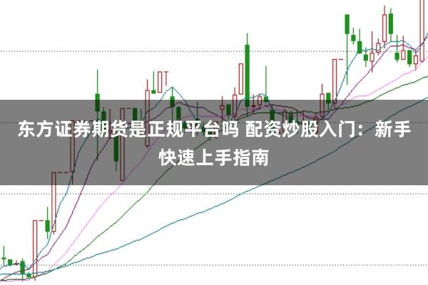 东方证券期货是正规平台吗 配资炒股入门：新手快速上手指南