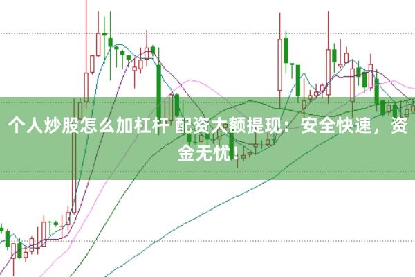 个人炒股怎么加杠杆 配资大额提现:安全快速,资金无忧!