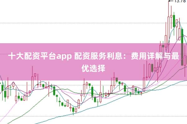 十大配资平台app 配资服务利息:费用详解与最优选择