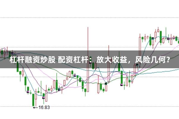 杠杆融资炒股 配资杠杆：放大收益，风险几何？