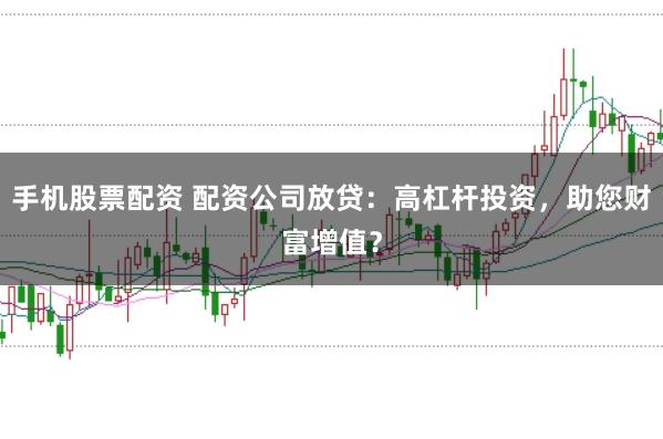 手机股票配资 配资公司放贷：高杠杆投资，助您财富增值？