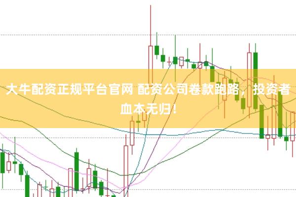 大牛配资正规平台官网 配资公司卷款跑路，投资者血本无归！
