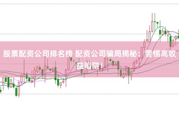 股票配资公司排名榜 配资公司骗局揭秘：警惕高收益陷阱！