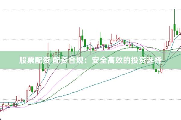 股票配资 配资合规：安全高效的投资选择