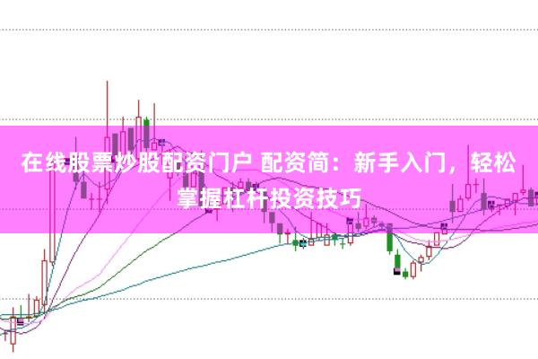 在线股票炒股配资门户 配资简：新手入门，轻松掌握杠杆投资技巧