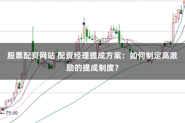 股票配资网站 配资经理提成方案：如何制定高激励的提成制度？