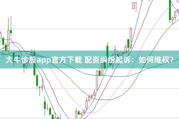 大牛诊股app官方下载 配资纠纷起诉：如何维权？