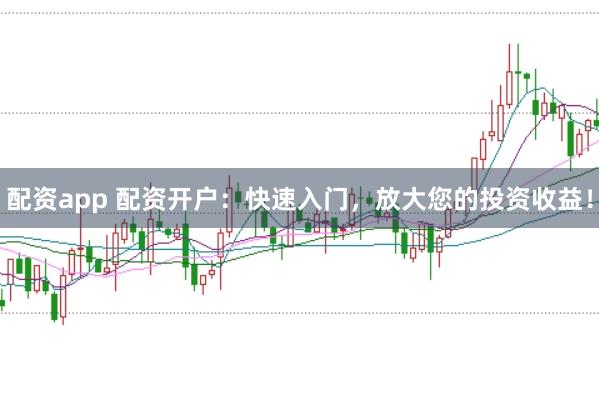 配资app 配资开户：快速入门，放大您的投资收益！