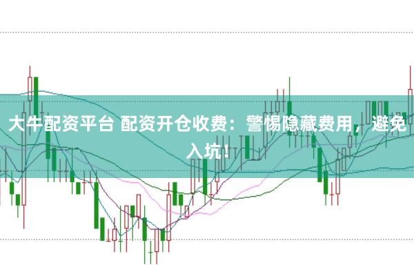 大牛配资平台 配资开仓收费:警惕隐藏费用,避免入坑!