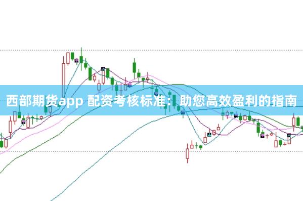 西部期货app 配资考核标准：助您高效盈利的指南