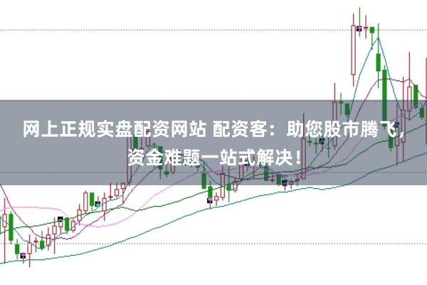 网上正规实盘配资网站 配资客：助您股市腾飞，资金难题一站式解决！