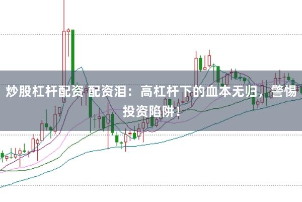 炒股杠杆配资 配资泪：高杠杆下的血本无归，警惕投资陷阱！
