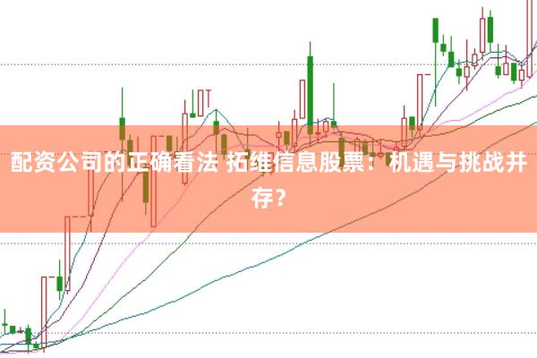 配资公司的正确看法 拓维信息股票：机遇与挑战并存？