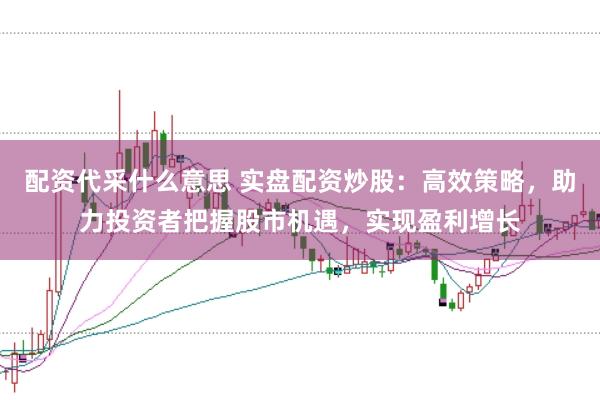 配资代采什么意思 实盘配资炒股：高效策略，助力投资者把握股市机遇，实现盈利增长