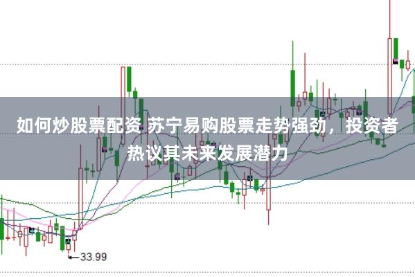 如何炒股票配资 苏宁易购股票走势强劲，投资者热议其未来发展潜力