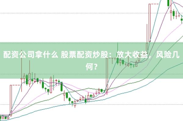 配资公司拿什么 股票配资炒股：放大收益，风险几何？