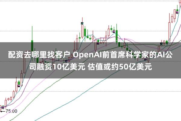 配资去哪里找客户 OpenAI前首席科学家的AI公司融资10亿美元 估值或约50亿美元