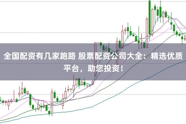 全国配资有几家跑路 股票配资公司大全：精选优质平台，助您投资！
