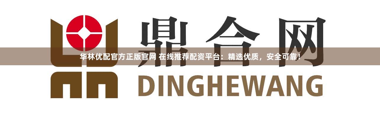 华林优配官方正版官网 在线推荐配资平台：精选优质，安全可靠！