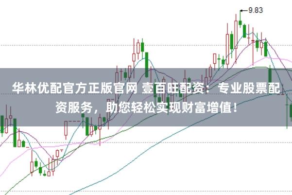华林优配官方正版官网 壹百旺配资：专业股票配资服务，助您轻松实现财富增值！