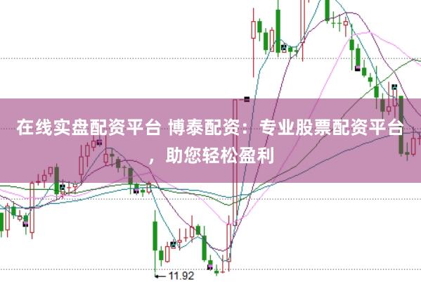 在线实盘配资平台 博泰配资：专业股票配资平台，助您轻松盈利