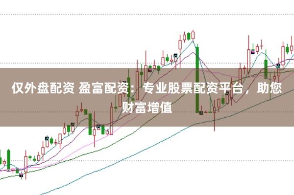 仅外盘配资 盈富配资：专业股票配资平台，助您财富增值