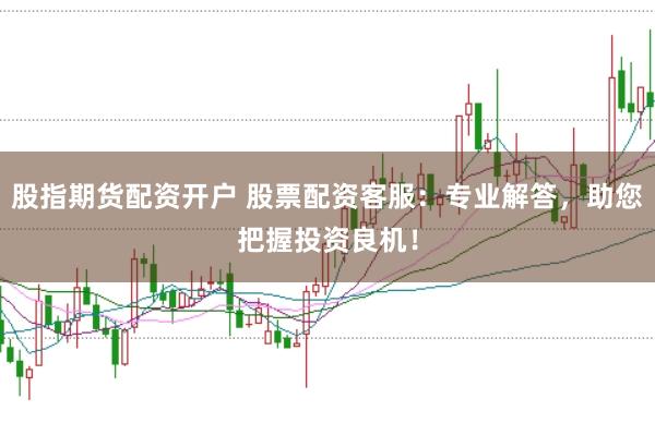 股指期货配资开户 股票配资客服：专业解答，助您把握投资良机！