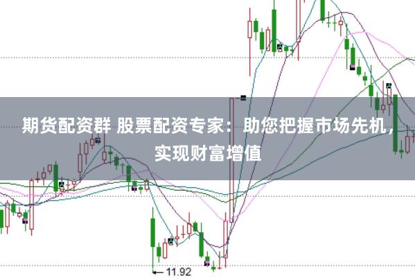 期货配资群 股票配资专家：助您把握市场先机，实现财富增值