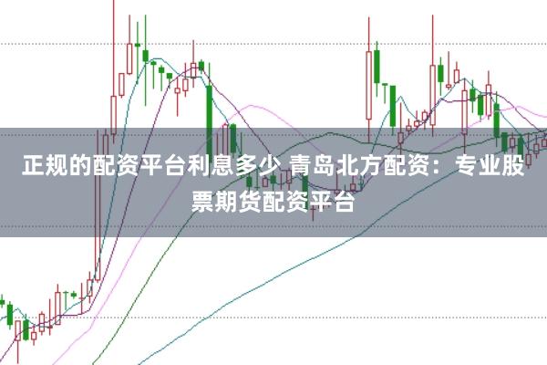 正规的配资平台利息多少 青岛北方配资：专业股票期货配资平台