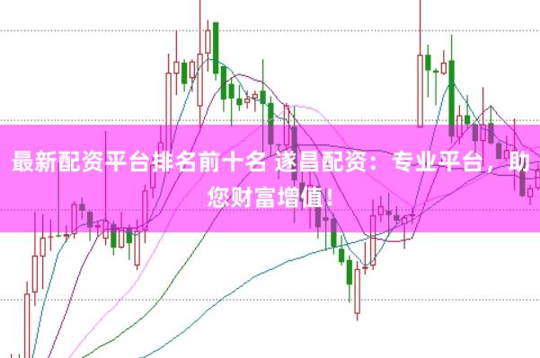 最新配资平台排名前十名 遂昌配资：专业平台，助您财富增值！