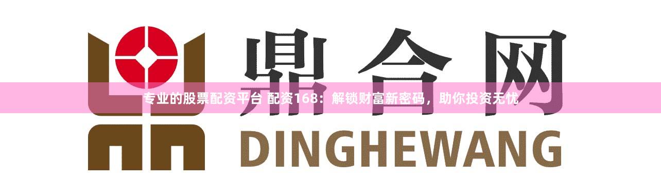 专业的股票配资平台 配资168：解锁财富新密码，助你投资无忧
