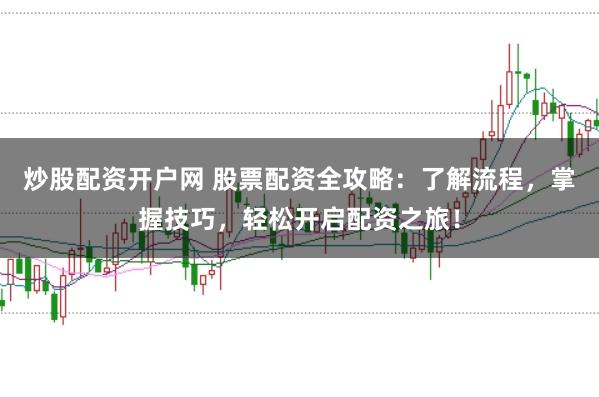 炒股配资开户网 股票配资全攻略：了解流程，掌握技巧，轻松开启配资之旅！