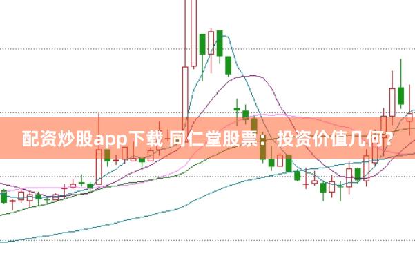 配资炒股app下载 同仁堂股票：投资价值几何？