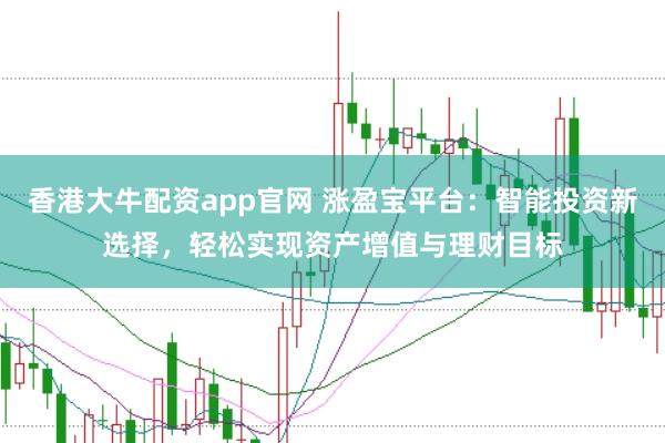 香港大牛配资app官网 涨盈宝平台：智能投资新选择，轻松实现资产增值与理财目标