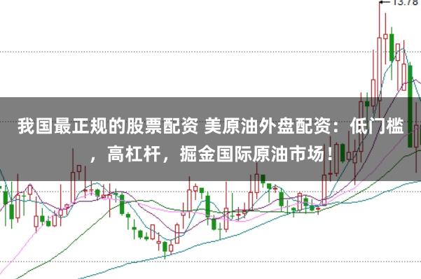 我国最正规的股票配资 美原油外盘配资：低门槛，高杠杆，掘金国际原油市场！