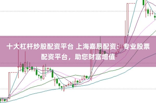 十大杠杆炒股配资平台 上海嘉恳配资：专业股票配资平台，助您财富增值