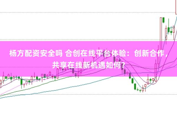 杨方配资安全吗 合创在线平台体验:创新合作,共享在线新机遇如何?