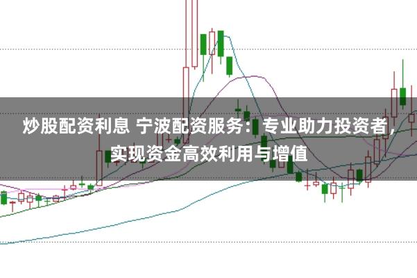 炒股配资利息 宁波配资服务:专业助力投资者,实现资金高效利用与增值