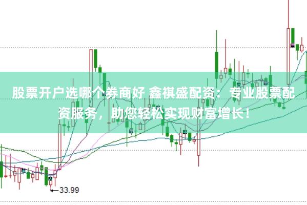 股票开户选哪个券商好 鑫祺盛配资:专业股票配资服务,助您轻松实现财富增长!