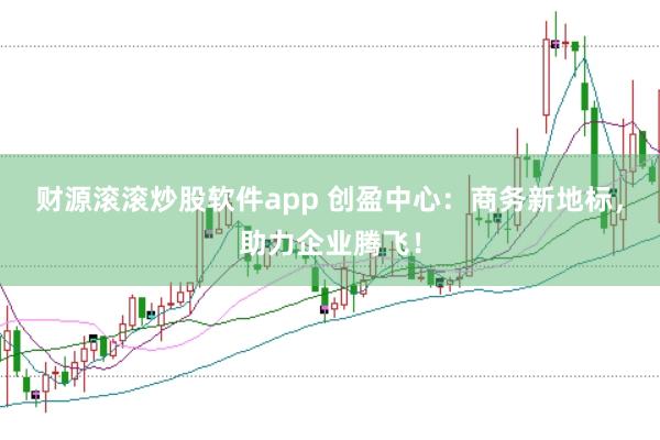 财源滚滚炒股软件app 创盈中心:商务新地标,助力企业腾飞!