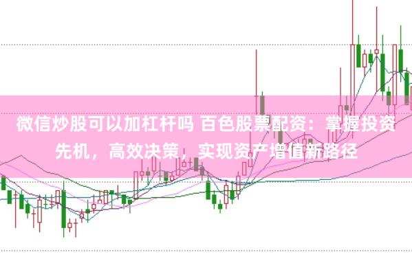 微信炒股可以加杠杆吗 百色股票配资：掌握投资先机，高效决策，实现资产增值新路径