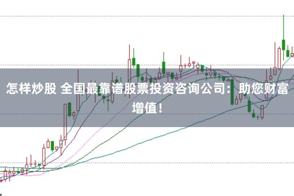 怎样炒股 全国最靠谱股票投资咨询公司：助您财富增值！