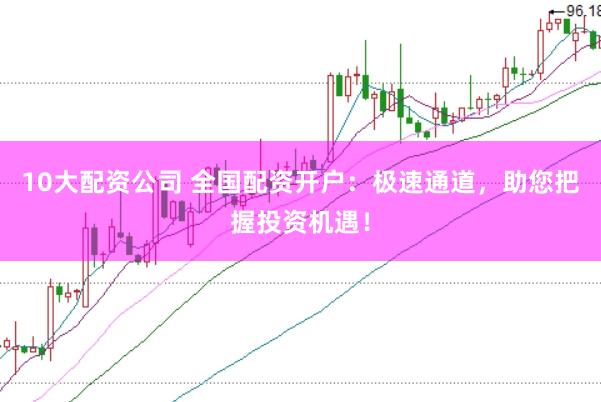 10大配资公司 全国配资开户：极速通道，助您把握投资机遇！