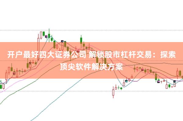 开户最好四大证券公司 解锁股市杠杆交易：探索顶尖软件解决方案