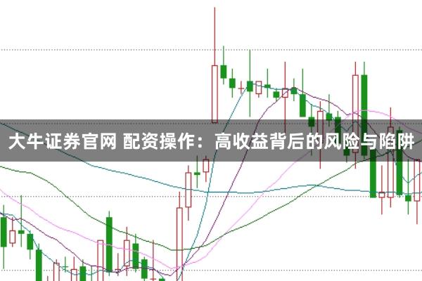 大牛证券官网 配资操作：高收益背后的风险与陷阱