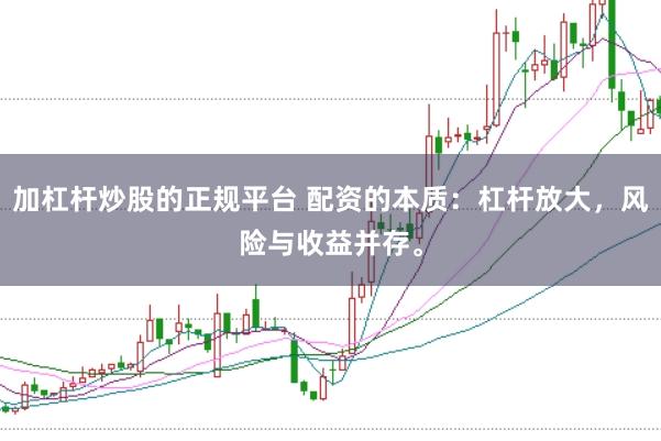 加杠杆炒股的正规平台 配资的本质：杠杆放大，风险与收益并存。